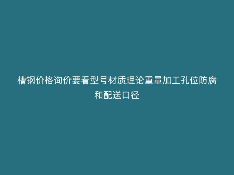 槽钢价格询价要看型号材质理论重量加工孔位防腐和配送口径