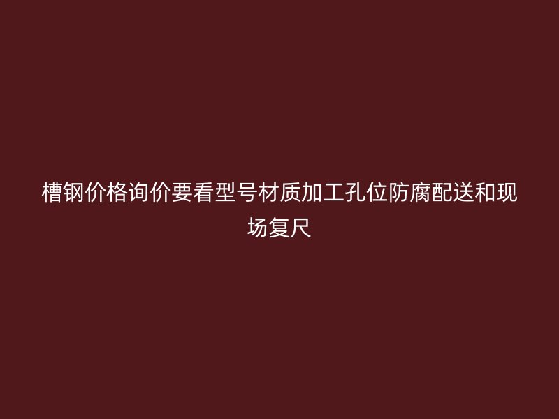 槽钢价格询价要看型号材质加工孔位防腐配送和现场复尺