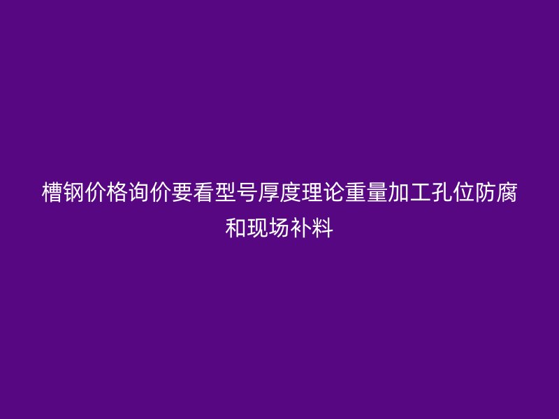 槽钢价格询价要看型号厚度理论重量加工孔位防腐和现场补料