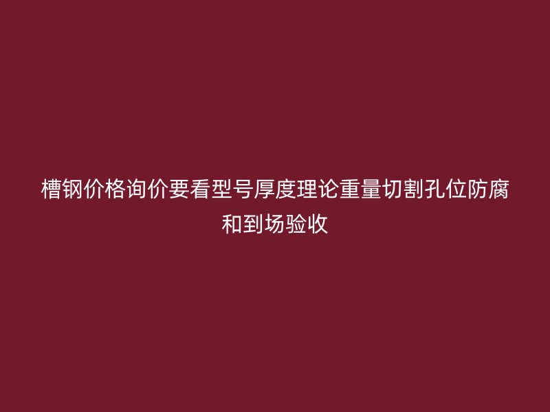 槽钢价格询价要看型号厚度理论重量切割孔位防腐和到场验收