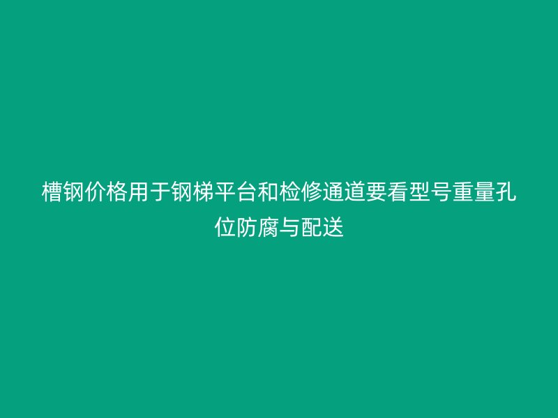 槽钢价格用于钢梯平台和检修通道要看型号重量孔位防腐与配送
