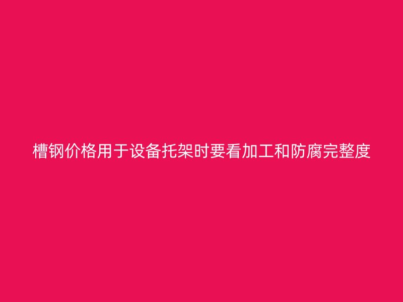 槽钢价格用于设备托架时要看加工和防腐完整度