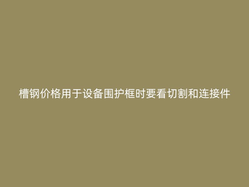 槽钢价格用于设备围护框时要看切割和连接件