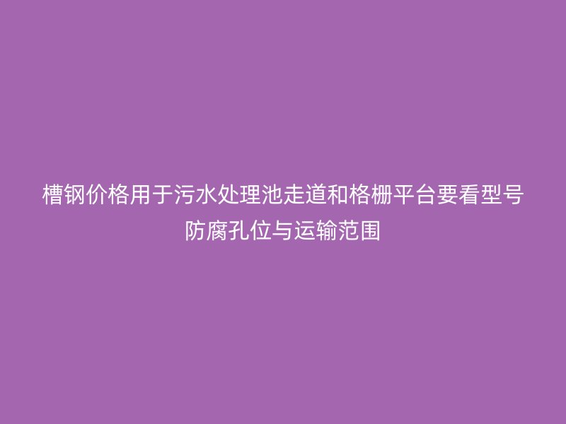 槽钢价格用于污水处理池走道和格栅平台要看型号防腐孔位与运输范围