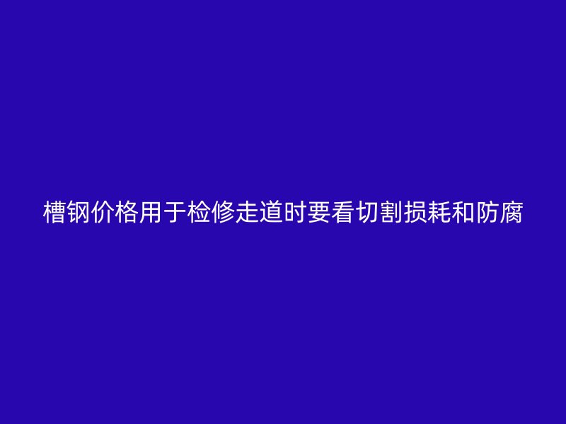 槽钢价格用于检修走道时要看切割损耗和防腐