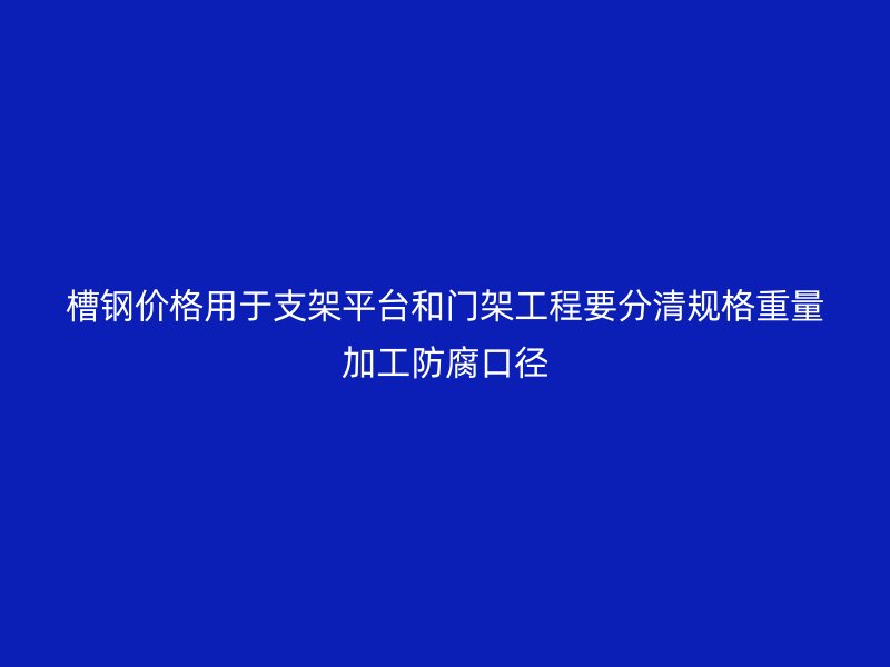 槽钢价格用于支架平台和门架工程要分清规格重量加工防腐口径