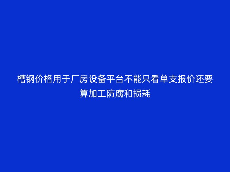 槽钢价格用于厂房设备平台不能只看单支报价还要算加工防腐和损耗