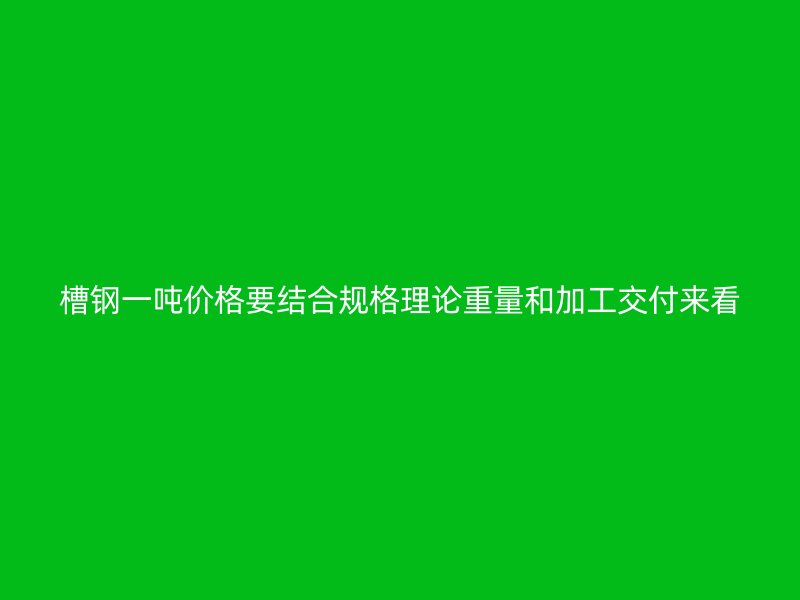 槽钢一吨价格要结合规格理论重量和加工交付来看