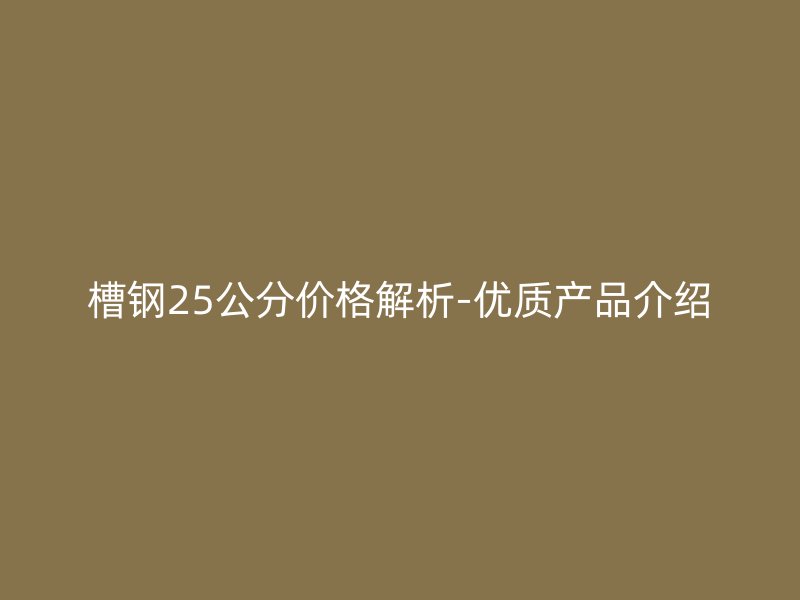 槽钢25公分价格解析-优质产品介绍