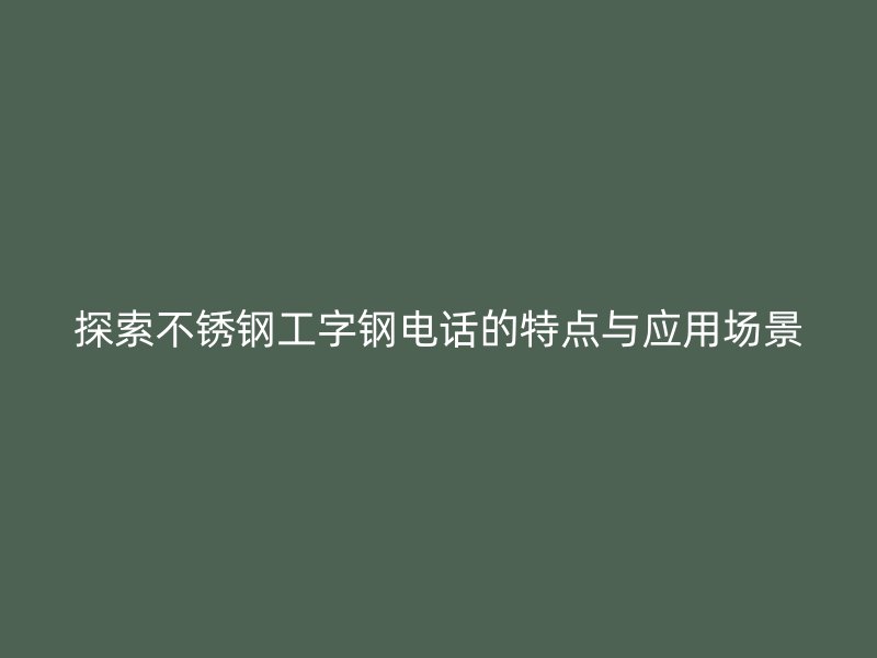 探索不锈钢工字钢电话的特点与应用场景