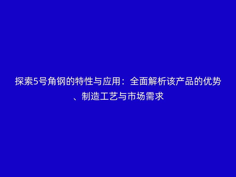 探索5号角钢的特性与应用:全面解析该产品的优势、制造工艺与市场需求