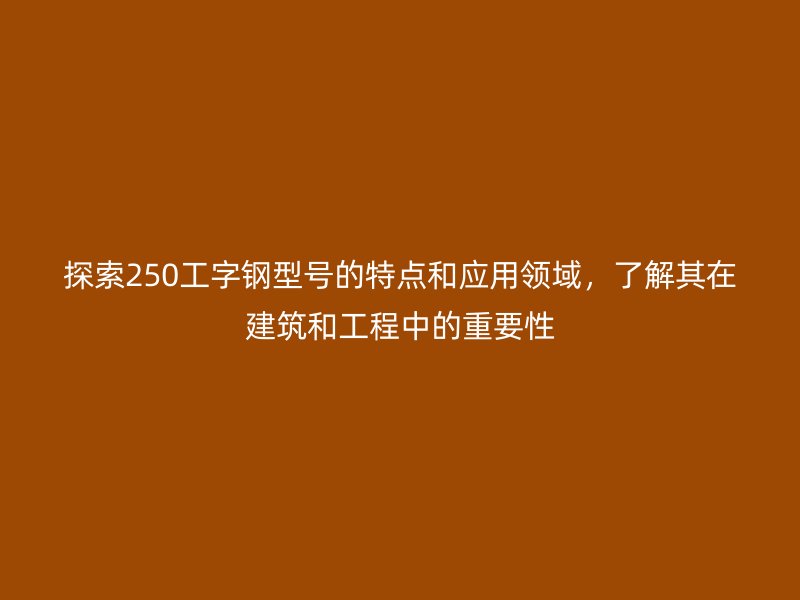 探索250工字钢型号的特点和应用领域,了解其在建筑和工程中的重要性