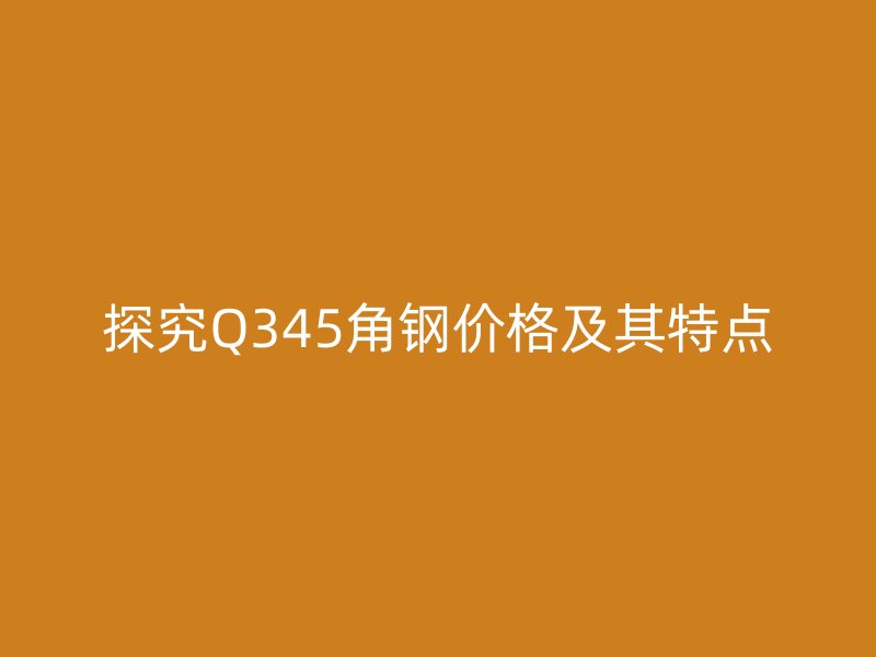 探究Q345角钢价格及其特点