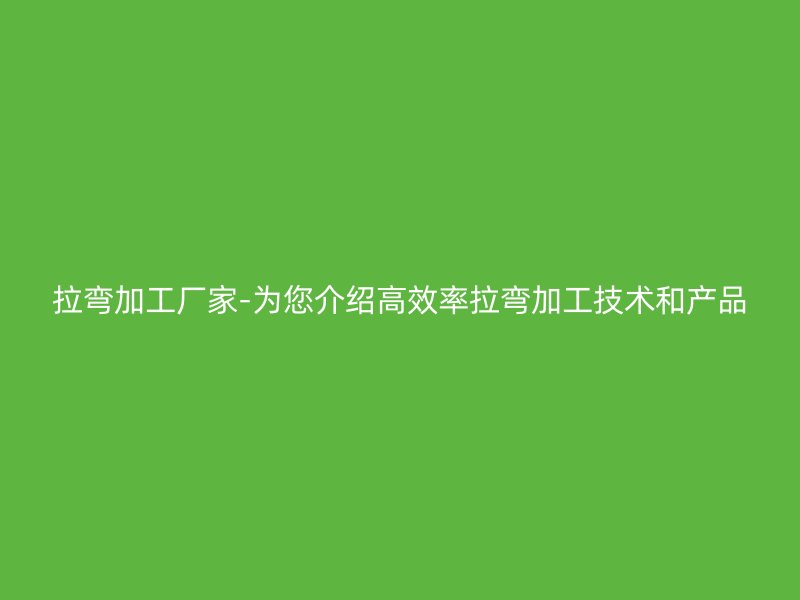 拉弯加工厂家-为您介绍高效率拉弯加工技术和产品