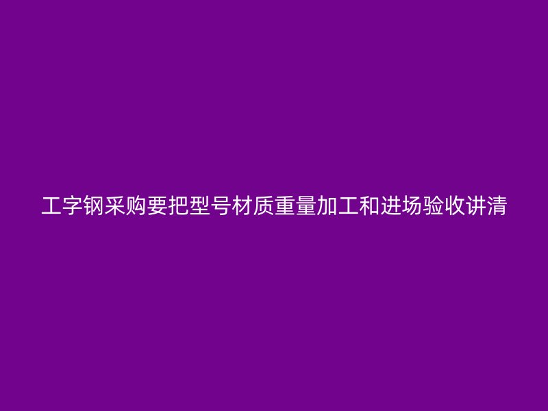 工字钢采购要把型号材质重量加工和进场验收讲清