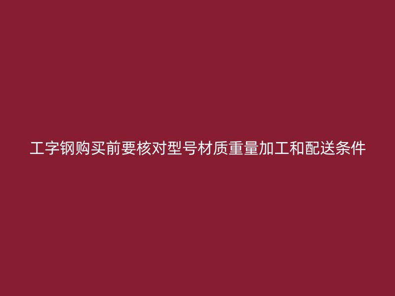 工字钢购买前要核对型号材质重量加工和配送条件
