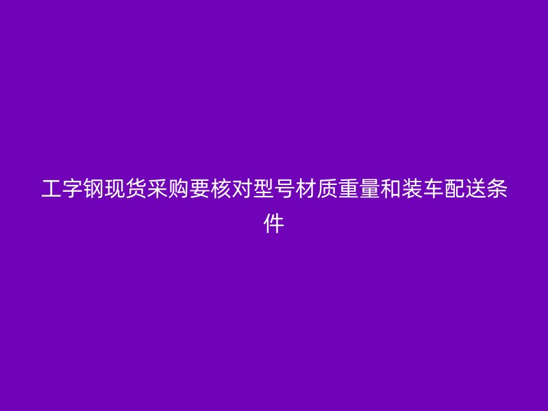 工字钢现货采购要核对型号材质重量和装车配送条件