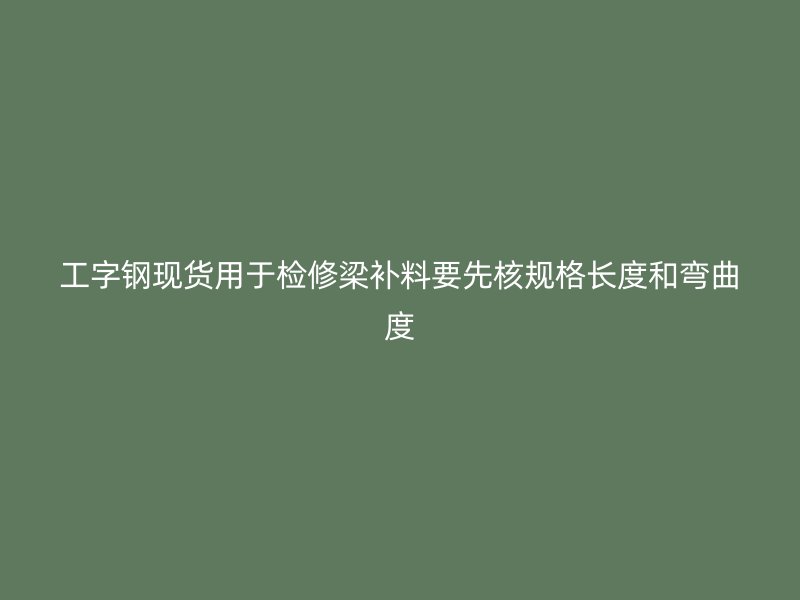 工字钢现货用于检修梁补料要先核规格长度和弯曲度