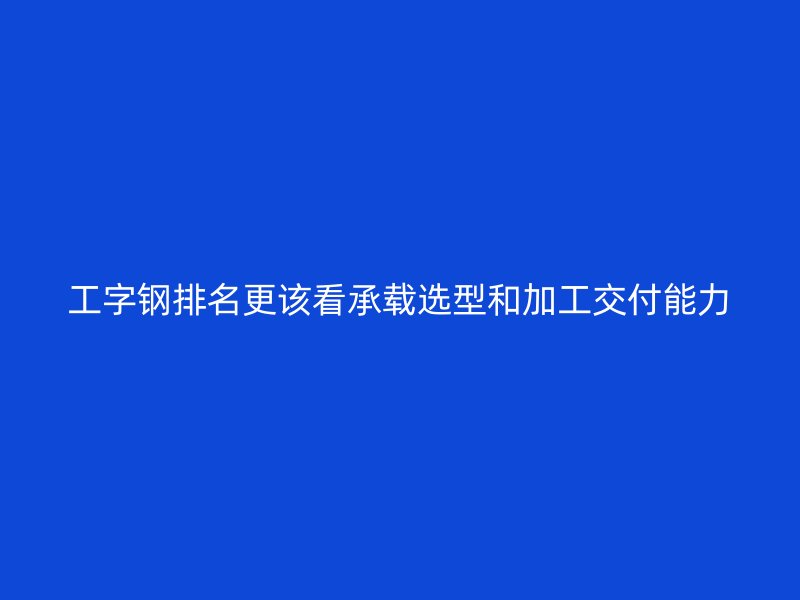 工字钢排名更该看承载选型和加工交付能力