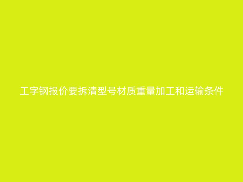 工字钢报价要拆清型号材质重量加工和运输条件