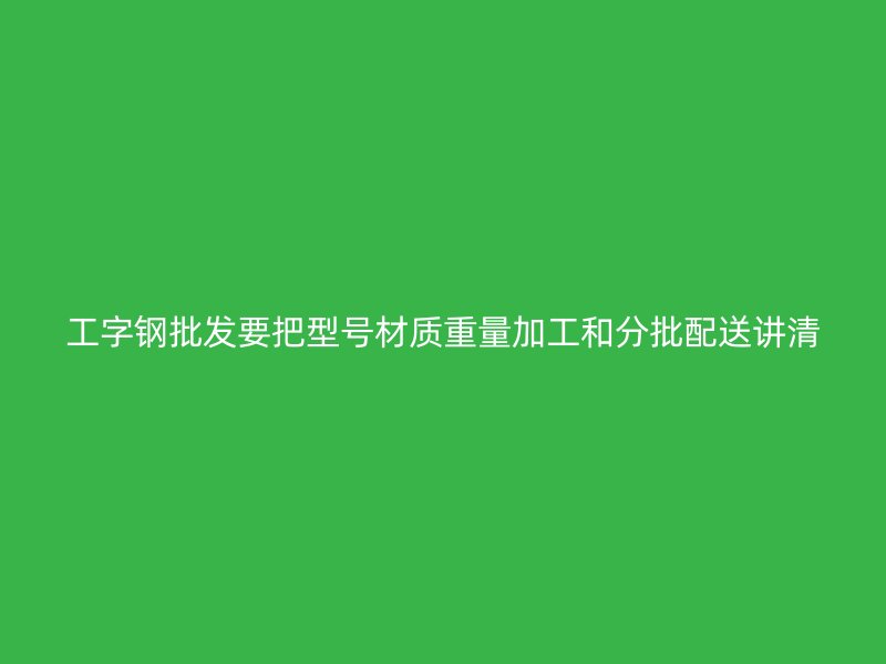 工字钢批发要把型号材质重量加工和分批配送讲清