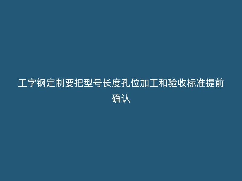 工字钢定制要把型号长度孔位加工和验收标准提前确认