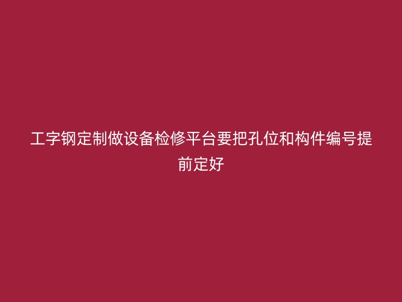 工字钢定制做设备检修平台要把孔位和构件编号提前定好