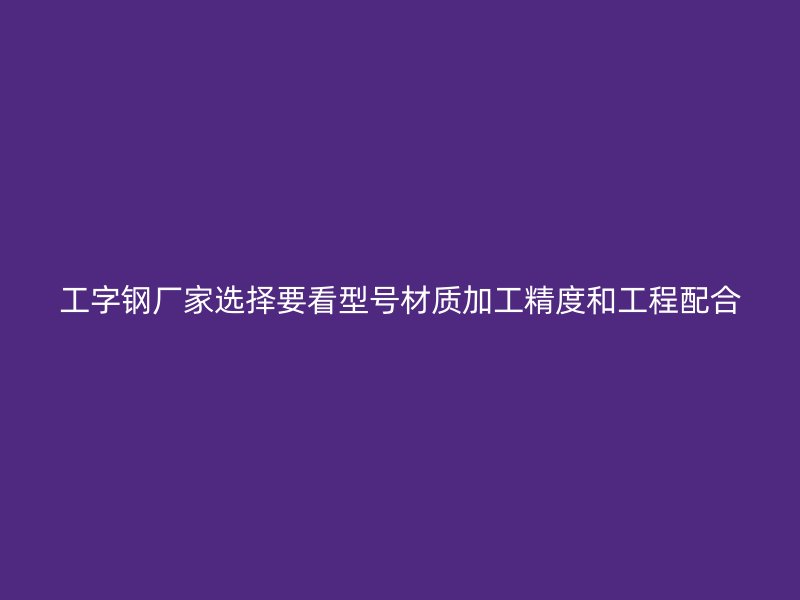 工字钢厂家选择要看型号材质加工精度和工程配合
