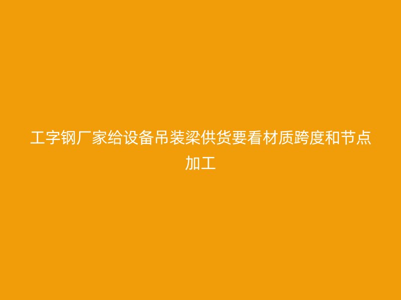 工字钢厂家给设备吊装梁供货要看材质跨度和节点加工