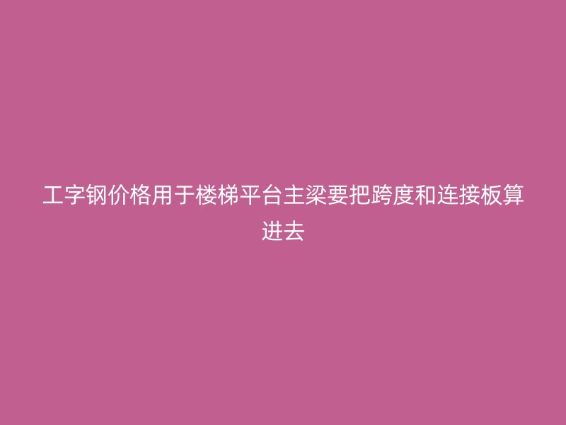 工字钢价格用于楼梯平台主梁要把跨度和连接板算进去