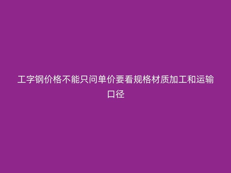 工字钢价格不能只问单价要看规格材质加工和运输口径
