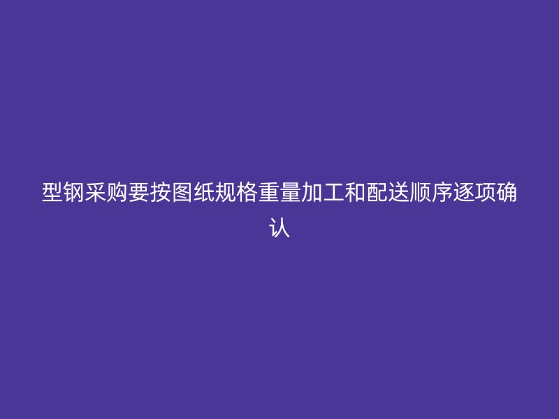 型钢采购要按图纸规格重量加工和配送顺序逐项确认