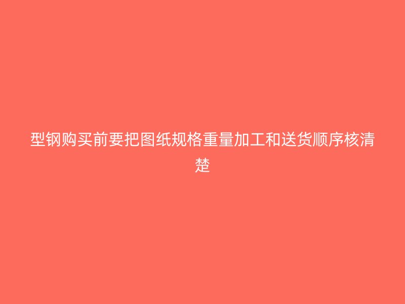 型钢购买前要把图纸规格重量加工和送货顺序核清楚