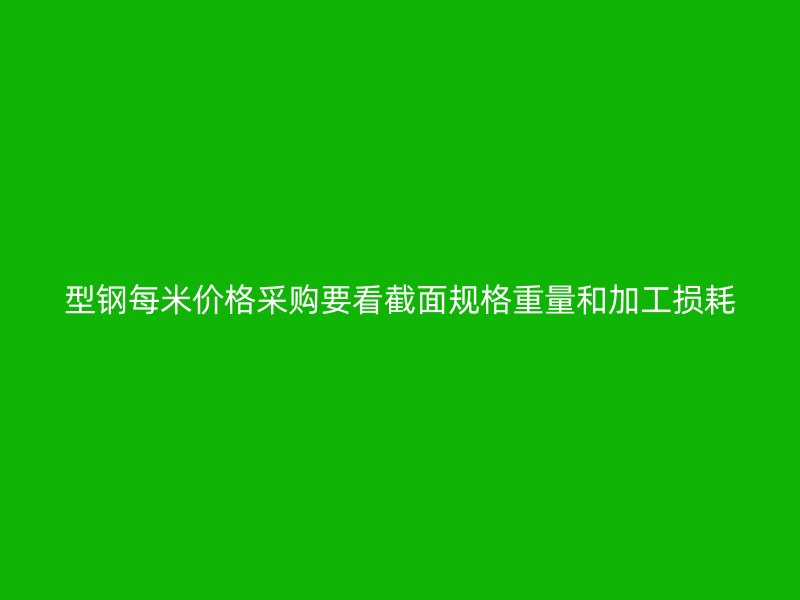 型钢每米价格采购要看截面规格重量和加工损耗
