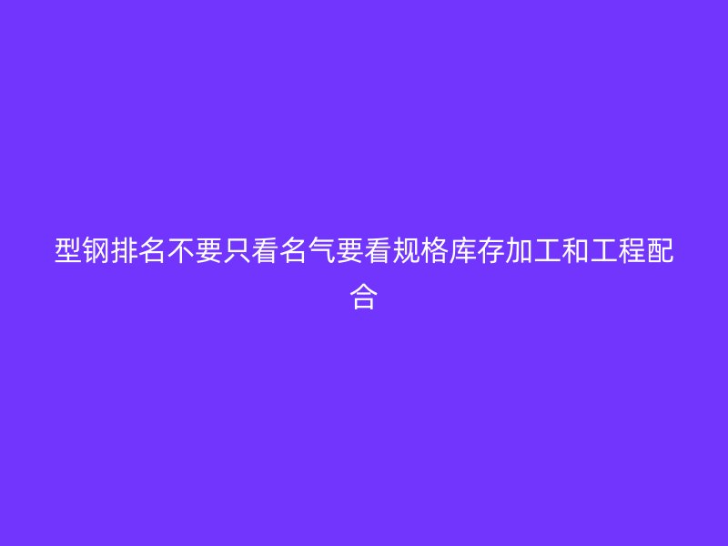 型钢排名不要只看名气要看规格库存加工和工程配合