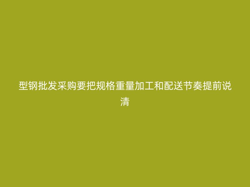 型钢批发采购要把规格重量加工和配送节奏提前说清