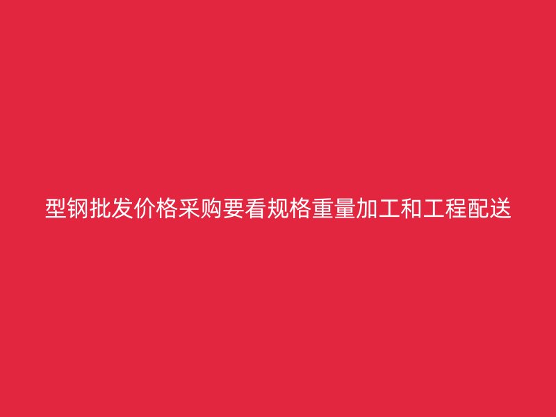 型钢批发价格采购要看规格重量加工和工程配送
