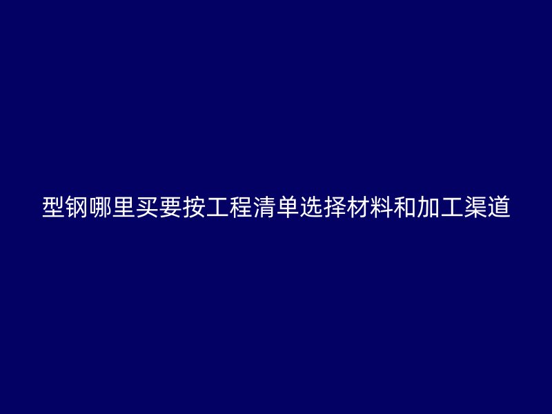 型钢哪里买要按工程清单选择材料和加工渠道