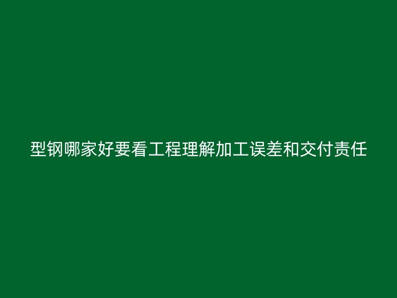 型钢哪家好要看工程理解加工误差和交付责任