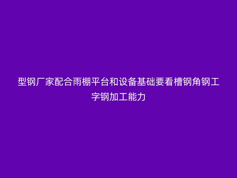型钢厂家配合雨棚平台和设备基础要看槽钢角钢工字钢加工能力