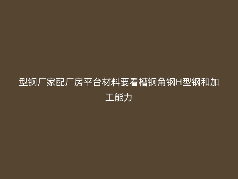 型钢厂家配厂房平台材料要看槽钢角钢H型钢和加工能力