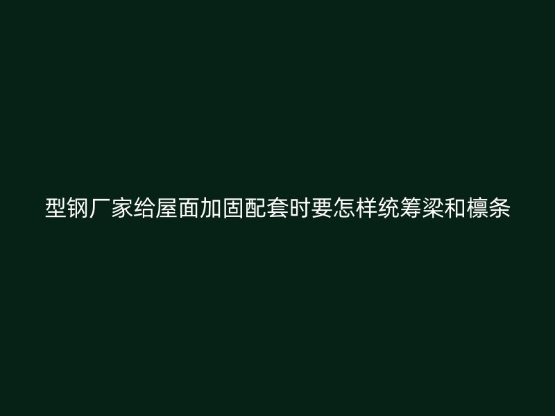 型钢厂家给屋面加固配套时要怎样统筹梁和檩条