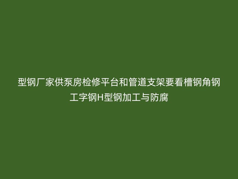 型钢厂家供泵房检修平台和管道支架要看槽钢角钢工字钢H型钢加工与防腐