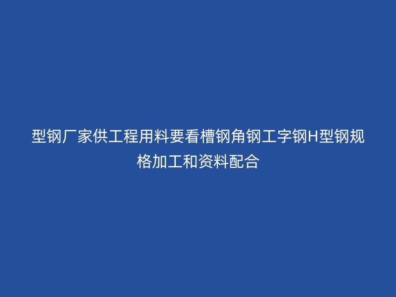 型钢厂家供工程用料要看槽钢角钢工字钢H型钢规格加工和资料配合