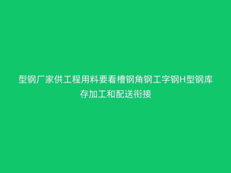 型钢厂家供工程用料要看槽钢角钢工字钢H型钢库存加工和配送衔接