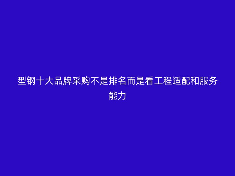 型钢十大品牌采购不是排名而是看工程适配和服务能力