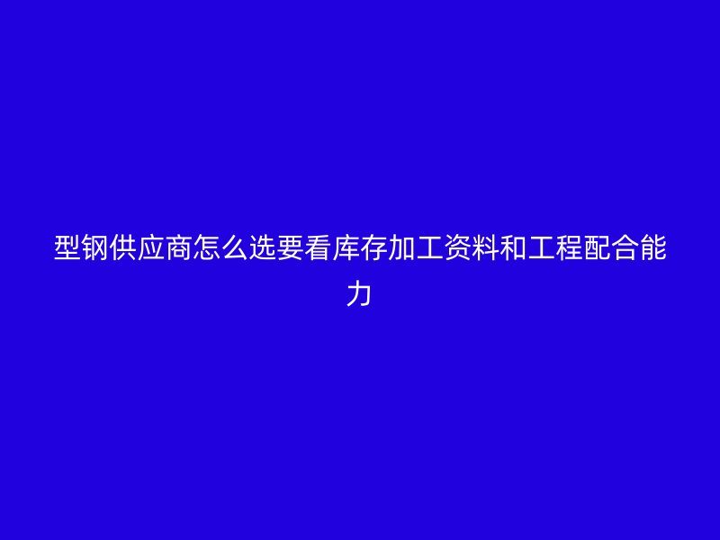 型钢供应商怎么选要看库存加工资料和工程配合能力