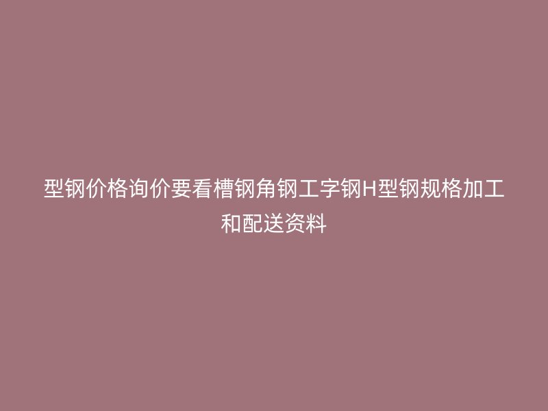 型钢价格询价要看槽钢角钢工字钢H型钢规格加工和配送资料