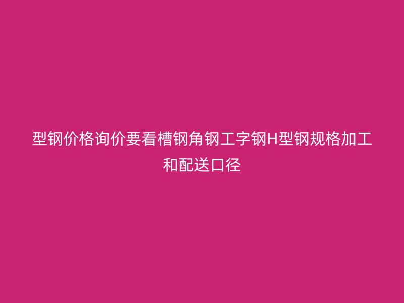 型钢价格询价要看槽钢角钢工字钢H型钢规格加工和配送口径
