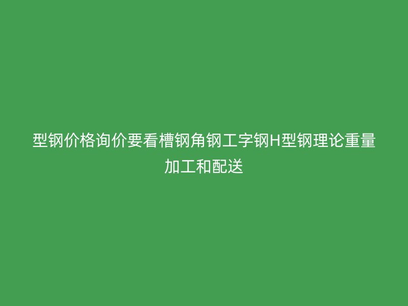 型钢价格询价要看槽钢角钢工字钢H型钢理论重量加工和配送